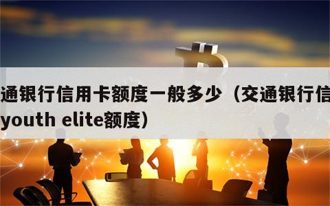 交通银行信用卡额度一般多少（交通银行信用卡youth elite额度）