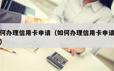 如何办理信用卡申请（如何办理信用卡申请流程）