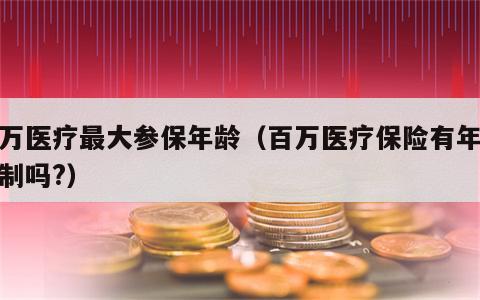 百万医疗最大参保年龄（百万医疗保险有年龄限制吗?）