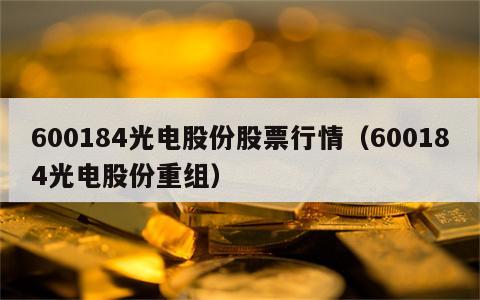 600184光电股份股票行情（600184光电股份重组）