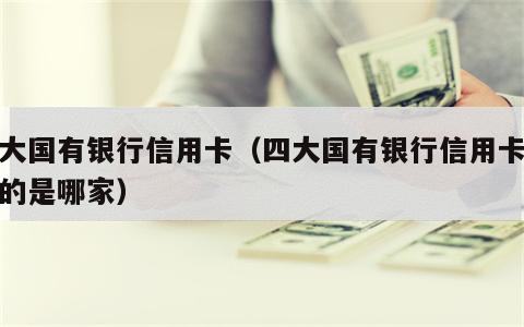 四大国有银行信用卡（四大国有银行信用卡最好的是哪家）
