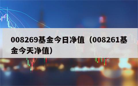 008269基金今日净值（008261基金今天净值）