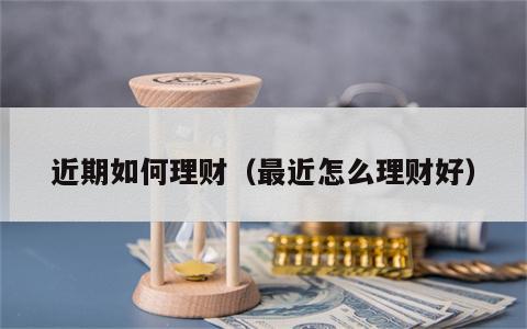 近期如何理财（最近怎么理财好）