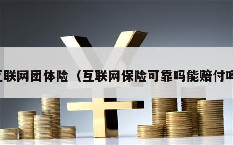 互联网团体险（互联网保险可靠吗能赔付吗）