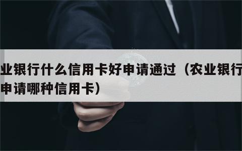 农业银行什么信用卡好申请通过（农业银行一般申请哪种信用卡）