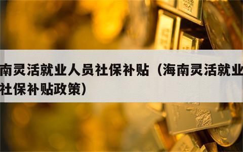 海南灵活就业人员社保补贴（海南灵活就业人员社保补贴政策）