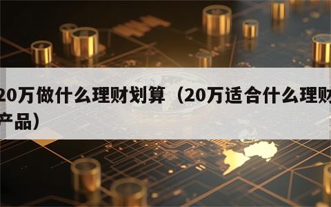 20万做什么理财划算（20万适合什么理财产品）