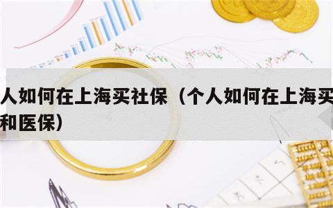 个人如何在上海买社保（个人如何在上海买社保和医保）