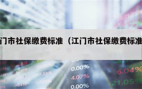江门市社保缴费标准（江门市社保缴费标准表）
