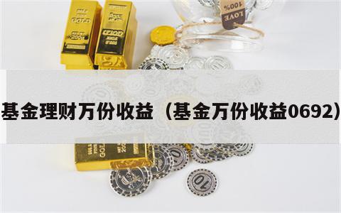 基金理财万份收益（基金万份收益0692）