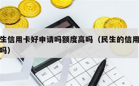民生信用卡好申请吗额度高吗（民生的信用卡好吗）