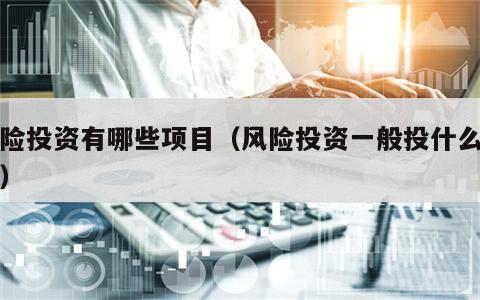 风险投资有哪些项目（风险投资一般投什么项目）