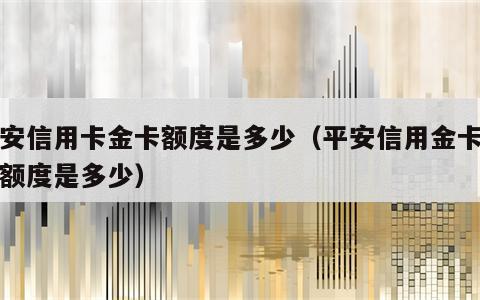平安信用卡金卡额度是多少（平安信用金卡最高额度是多少）