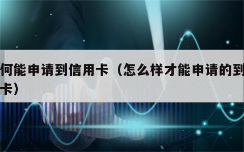 如何能申请到信用卡（怎么样才能申请的到信用卡）