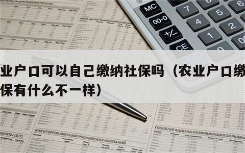 农业户口可以自己缴纳社保吗（农业户口缴纳社保有什么不一样）