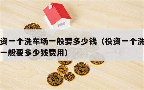 投资一个洗车场一般要多少钱（投资一个洗车场一般要多少钱费用）