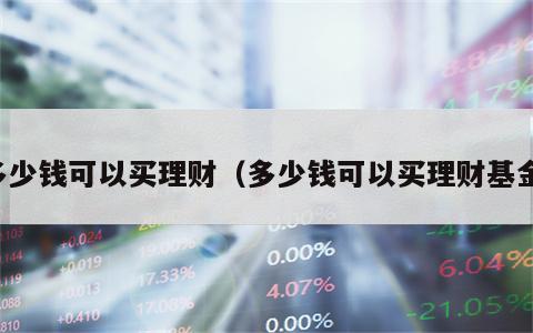 多少钱可以买理财（多少钱可以买理财基金）