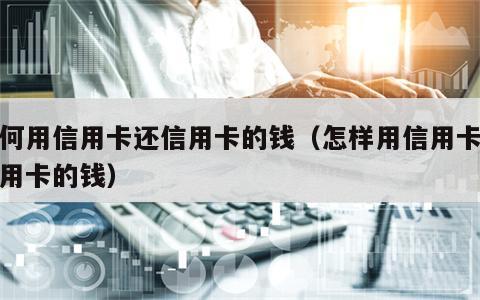 如何用信用卡还信用卡的钱（怎样用信用卡还信用卡的钱）