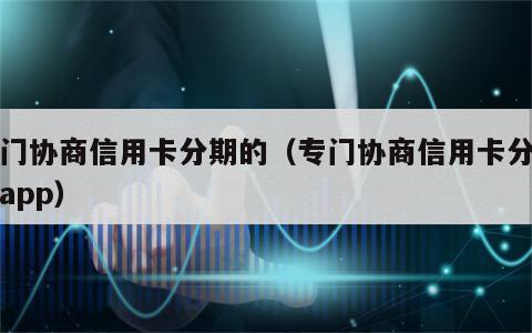 专门协商信用卡分期的（专门协商信用卡分期的app）