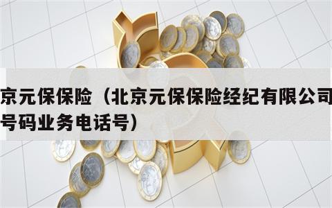 北京元保保险（北京元保保险经纪有限公司电话号码业务电话号）