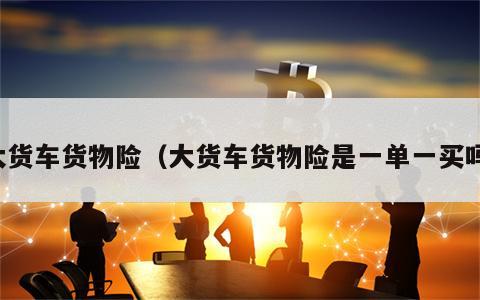 大货车货物险（大货车货物险是一单一买吗）