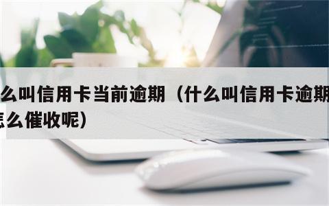 什么叫信用卡当前逾期（什么叫信用卡逾期了,怎么催收呢）