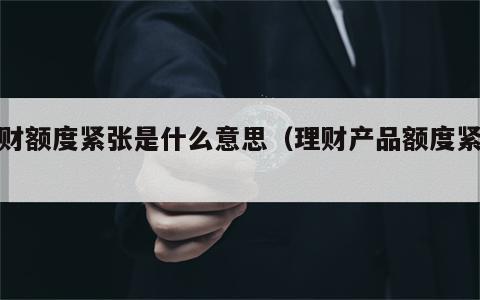 理财额度紧张是什么意思（理财产品额度紧张）