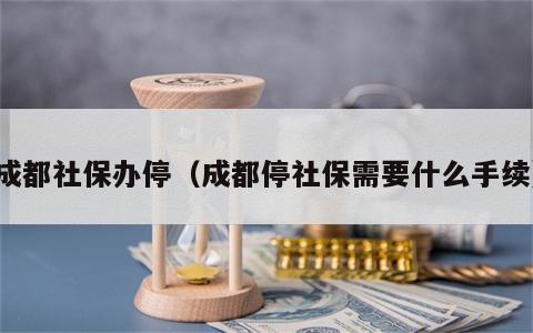 成都社保办停（成都停社保需要什么手续）