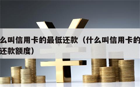 什么叫信用卡的最低还款（什么叫信用卡的最低还款额度）