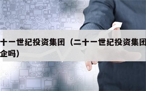 二十一世纪投资集团（二十一世纪投资集团是国企吗）
