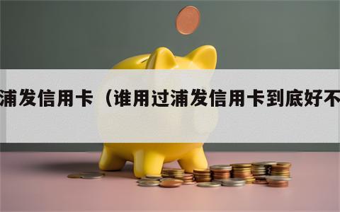 普浦发信用卡（谁用过浦发信用卡到底好不好）