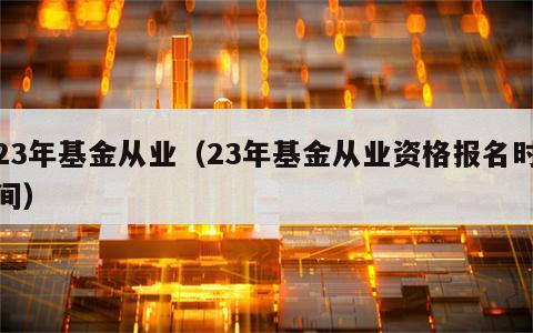 23年基金从业（23年基金从业资格报名时间）