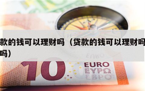 贷款的钱可以理财吗（贷款的钱可以理财吗安全吗）
