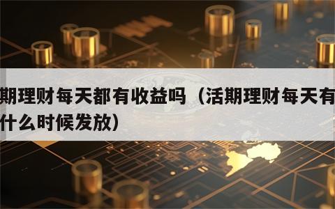 活期理财每天都有收益吗（活期理财每天有收益什么时候发放）