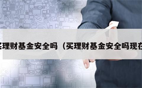 买理财基金安全吗（买理财基金安全吗现在）