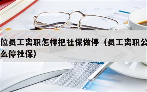 单位员工离职怎样把社保做停（员工离职公司怎么停社保）