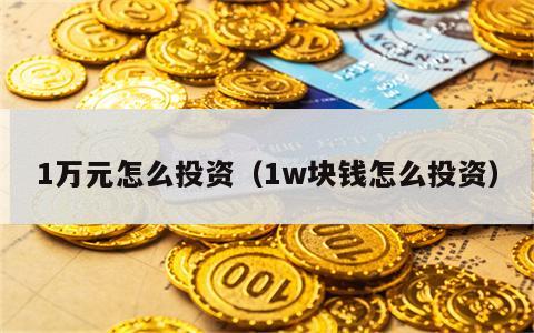 1万元怎么投资（1w块钱怎么投资）