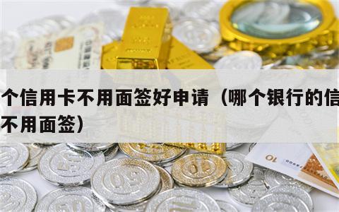 哪个信用卡不用面签好申请（哪个银行的信用卡不用面签）