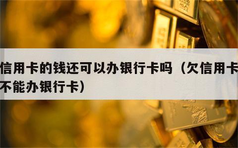 欠信用卡的钱还可以办银行卡吗（欠信用卡钱能不能办银行卡）