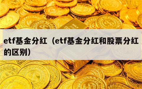 etf基金分红（etf基金分红和股票分红的区别）