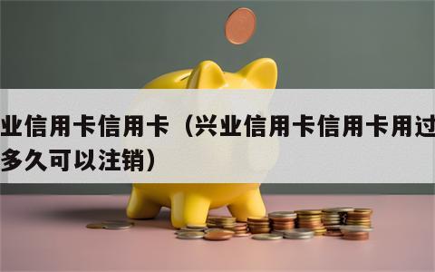 兴业信用卡信用卡（兴业信用卡信用卡用过不用多久可以注销）