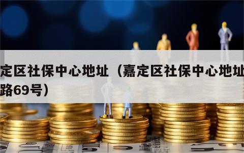 嘉定区社保中心地址（嘉定区社保中心地址博乐路69号）