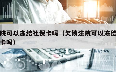 法院可以冻结社保卡吗（欠债法院可以冻结社保卡吗）