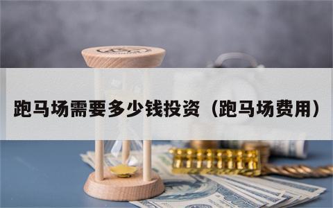 跑马场需要多少钱投资（跑马场费用）