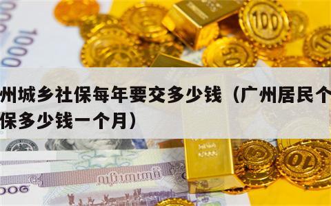 广州城乡社保每年要交多少钱（广州居民个人社保多少钱一个月）