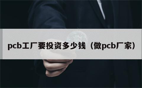 pcb工厂要投资多少钱（做pcb厂家）