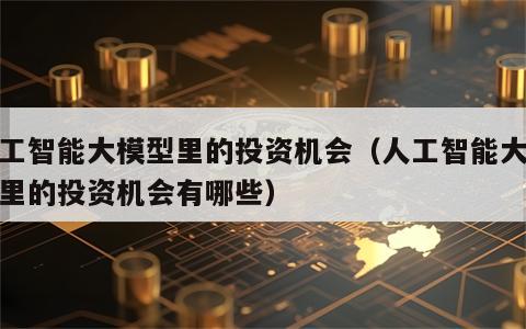 人工智能大模型里的投资机会（人工智能大模型里的投资机会有哪些）