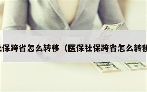社保跨省怎么转移（医保社保跨省怎么转移）