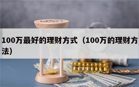 100万最好的理财方式（100万的理财方法）