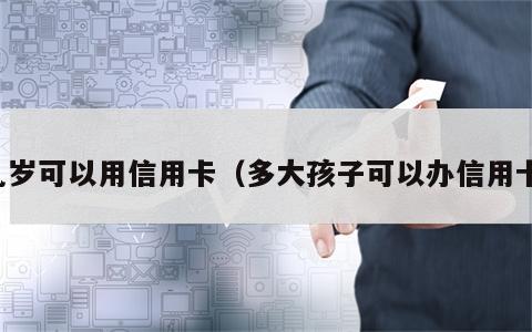 几岁可以用信用卡（多大孩子可以办信用卡）